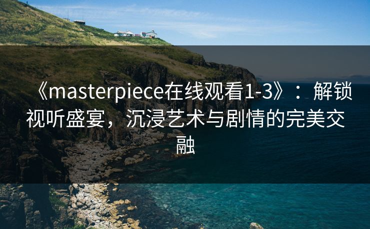 《masterpiece在线观看1-3》:解锁视听盛宴,沉浸艺术与剧情的完美交融