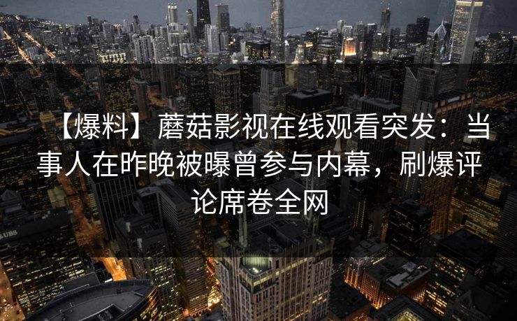 【爆料】蘑菇影视在线观看突发：当事人在昨晚被曝曾参与内幕，刷爆评论席卷全网