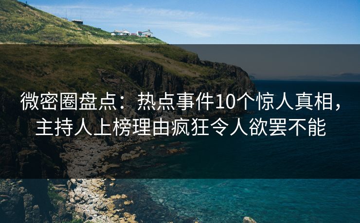 微密圈盘点:热点事件10个惊人真相,主持人上榜理由疯狂令人欲罢不能 微密圈盘点:热点事件10个惊人真相,主持人上榜理由疯狂令人欲罢不能