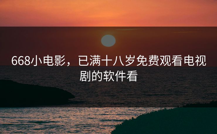 668小电影,已满十八岁免费观看电视剧的软件看