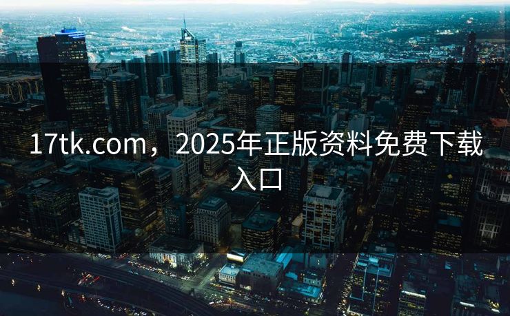 17tk.com,2025年正版资料免费下载入口