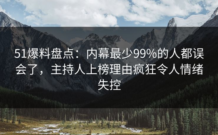 51爆料盘点：内幕最少99%的人都误会了，主持人上榜理由疯狂令人情绪失控