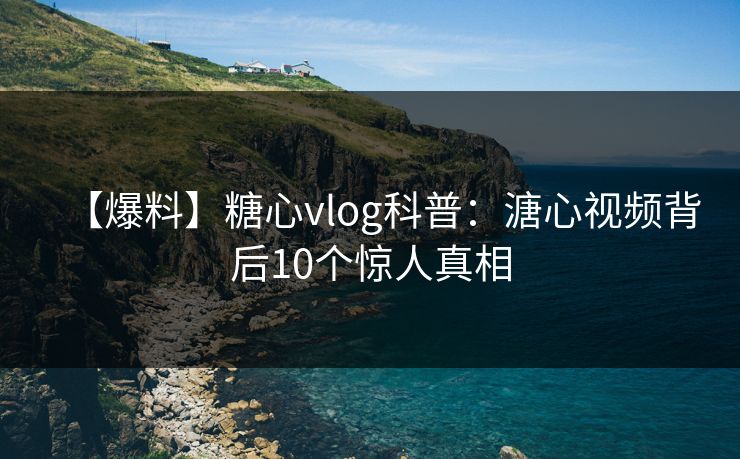 【爆料】糖心vlog科普：溏心视频背后10个惊人真相