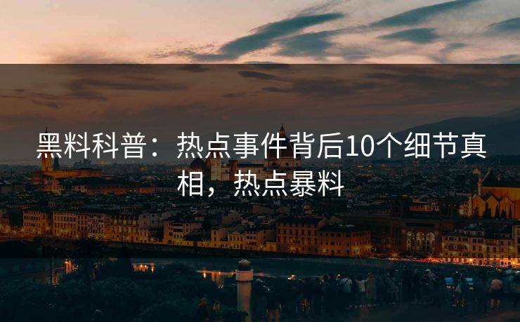 黑料科普:热点事件背后10个细节真相,热点暴料 黑料科普:热点事件背后10个细节真相,热点暴料