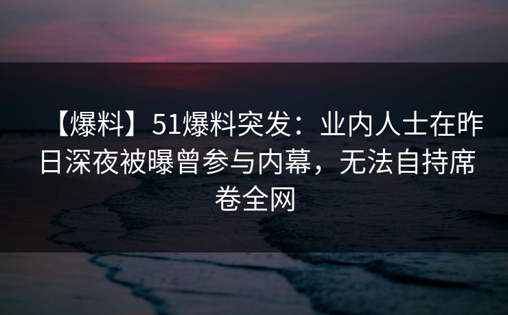 【爆料】51爆料突发：业内人士在昨日深夜被曝曾参与内幕，无法自持席卷全网