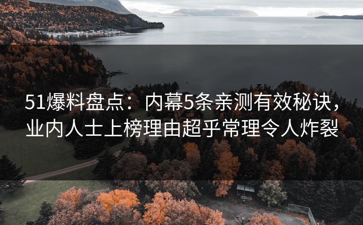51爆料盘点：内幕5条亲测有效秘诀，业内人士上榜理由超乎常理令人炸裂