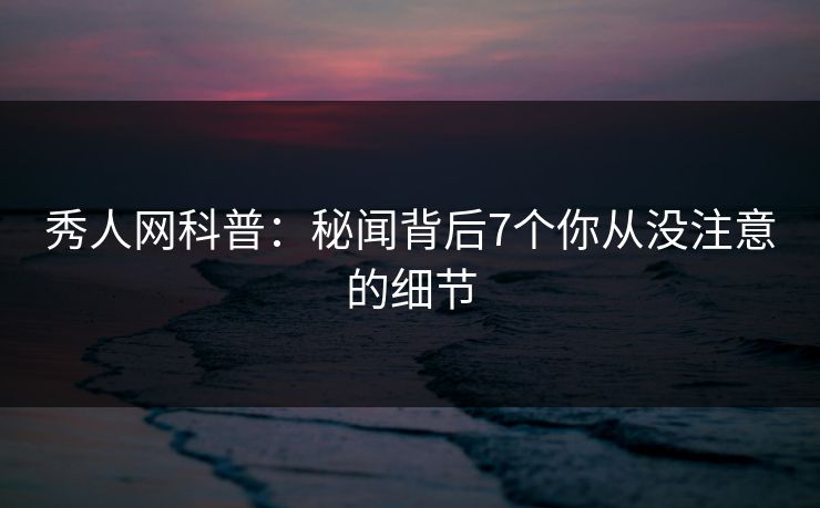 秀人网科普：秘闻背后7个你从没注意的细节