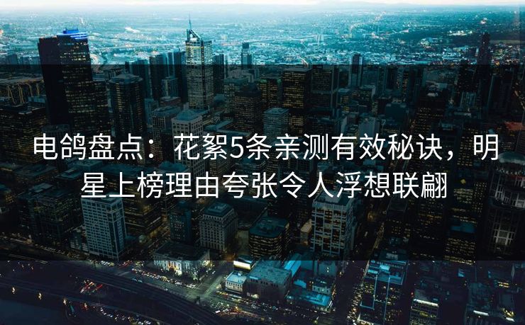 电鸽盘点：花絮5条亲测有效秘诀，明星上榜理由夸张令人浮想联翩