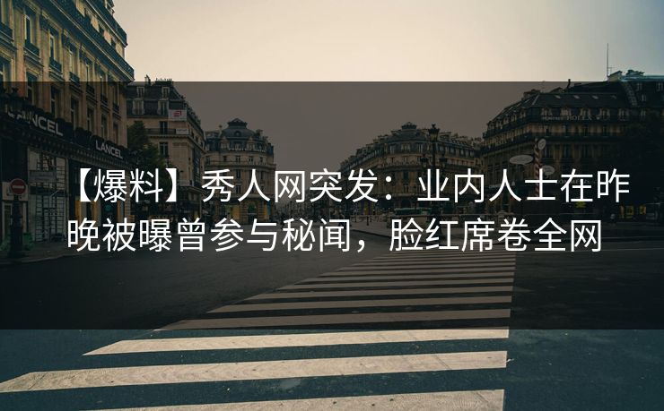 【爆料】秀人网突发：业内人士在昨晚被曝曾参与秘闻，脸红席卷全网