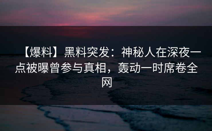 【爆料】黑料突发：神秘人在深夜一点被曝曾参与真相，轰动一时席卷全网