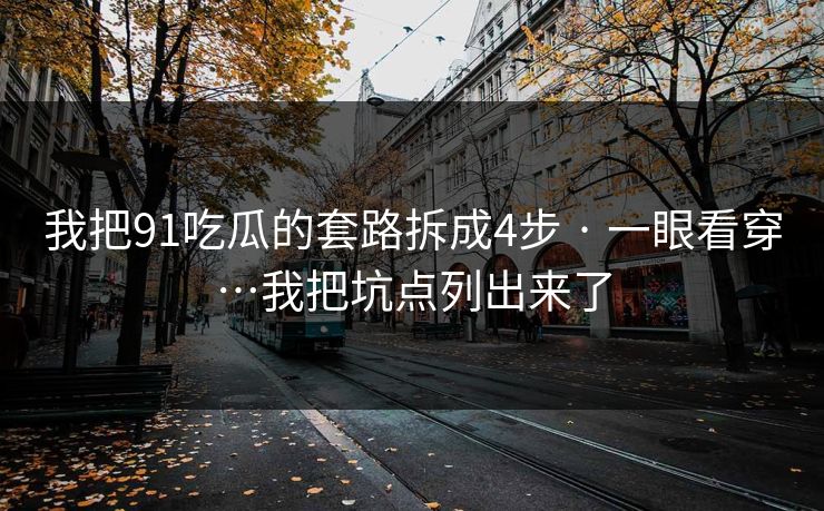 我把91吃瓜的套路拆成4步 · 一眼看穿…我把坑点列出来了  第1张