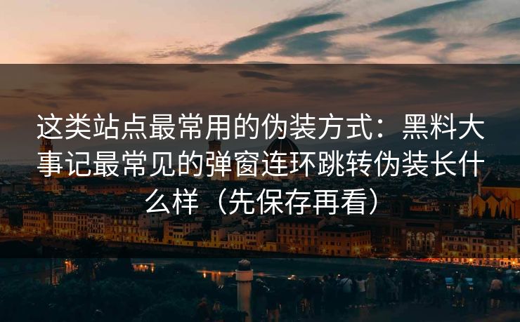 这类站点最常用的伪装方式：黑料大事记最常见的弹窗连环跳转伪装长什么样（先保存再看）  第1张