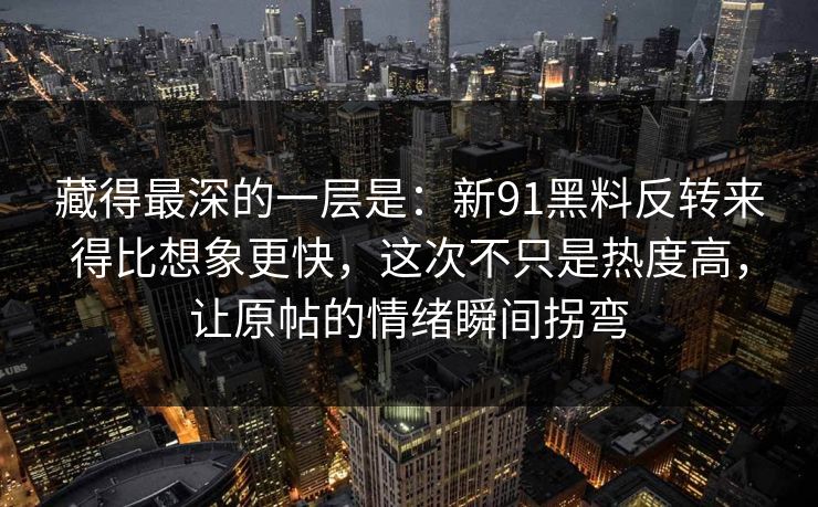 藏得最深的一层是:新91黑料反转来得比想象更快,这次不只是热度高,让原帖的情绪瞬间拐弯