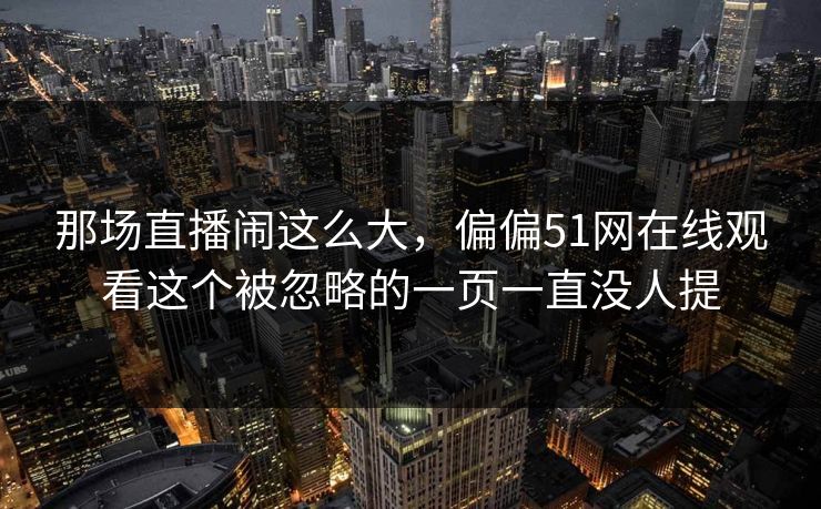 那场直播闹这么大，偏偏51网在线观看这个被忽略的一页一直没人提  第1张