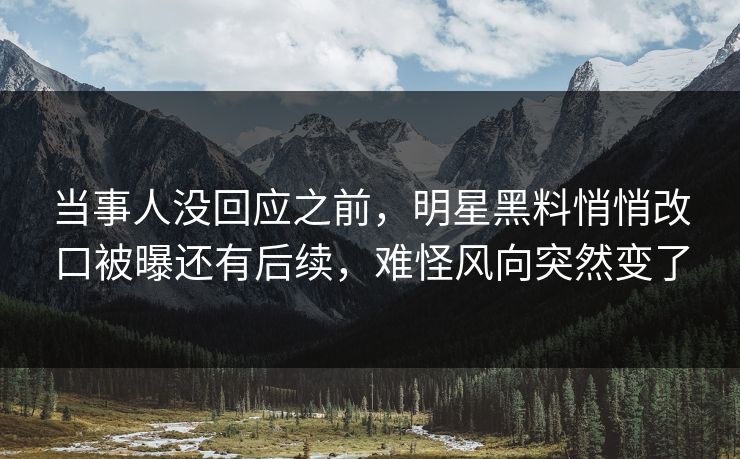 当事人没回应之前，明星黑料悄悄改口被曝还有后续，难怪风向突然变了