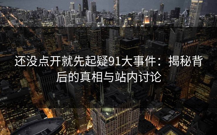 还没点开就先起疑91大事件：揭秘背后的真相与站内讨论  第1张