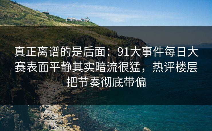 真正离谱的是后面：91大事件每日大赛表面平静其实暗流很猛，热评楼层把节奏彻底带偏  第1张