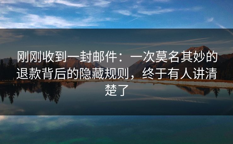 刚刚收到一封邮件：一次莫名其妙的退款背后的隐藏规则，终于有人讲清楚了