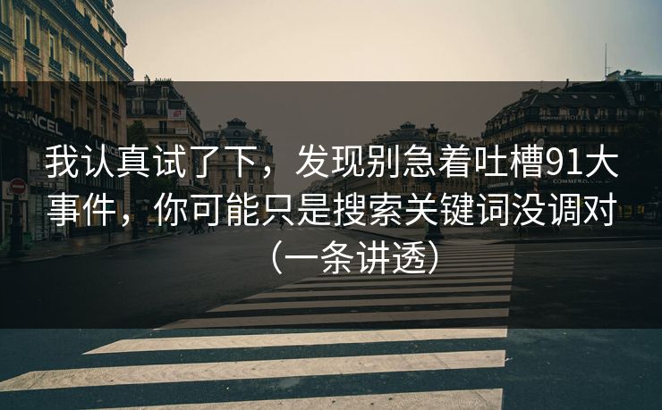 我认真试了下,发现别急着吐槽91大事件,你可能只是搜索关键词没调对(一条讲透)