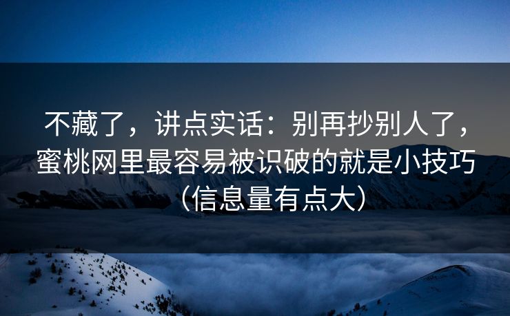 不藏了,讲点实话:别再抄别人了,蜜桃网里最容易被识破的就是小技巧(信息量有点大)