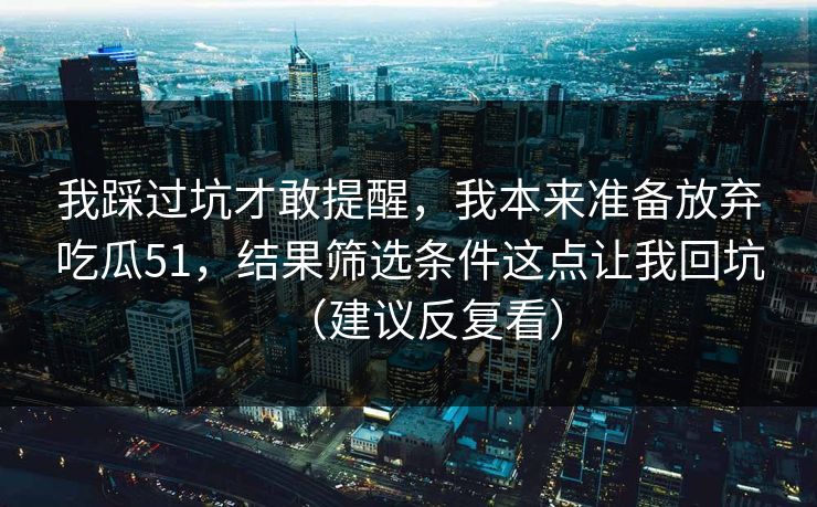 我踩过坑才敢提醒,我本来准备放弃吃瓜51,结果筛选条件这点让我回坑(建议反复看)