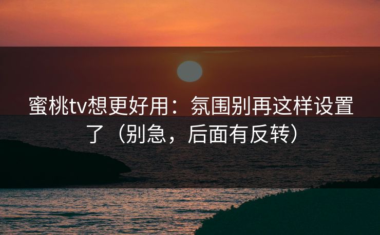 蜜桃tv想更好用：氛围别再这样设置了（别急，后面有反转）