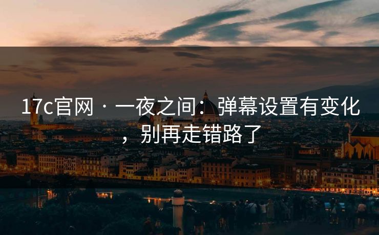 17c官网 · 一夜之间：弹幕设置有变化，别再走错路了