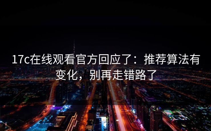 17c在线观看官方回应了：推荐算法有变化，别再走错路了