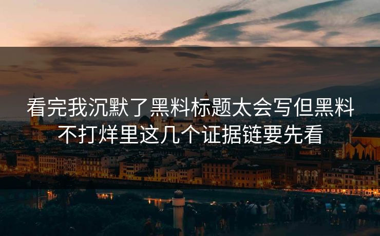 看完我沉默了黑料标题太会写但黑料不打烊里这几个证据链要先看